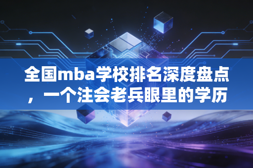 全国mba学校排名深度盘点,一个注会老兵眼里的学历变现与职场突围