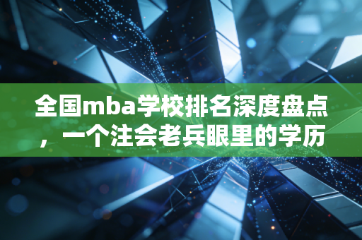 全国mba学校排名深度盘点，一个注会老兵眼里的学历变现与职场突围