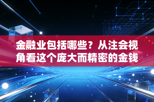 金融业包括哪些？从注会视角看这个庞大而精密的金钱帝国