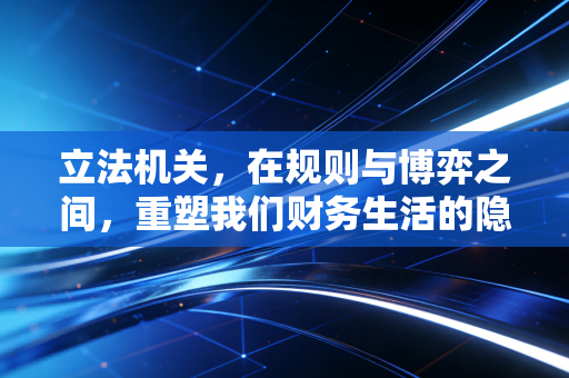 立法机关,在规则与博弈之间,重塑我们财务生活的隐形之手