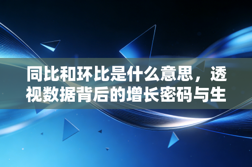 同比和环比是什么意思,透视数据背后的增长密码与生活哲学