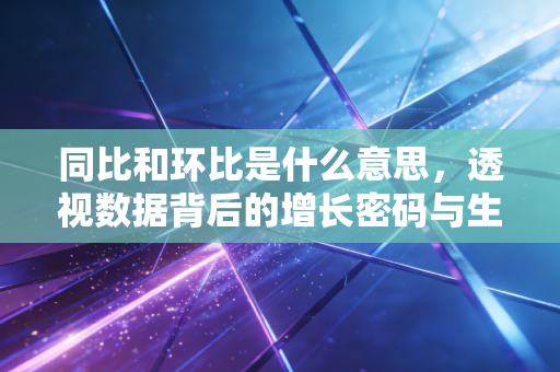同比和环比是什么意思，透视数据背后的增长密码与生活哲学