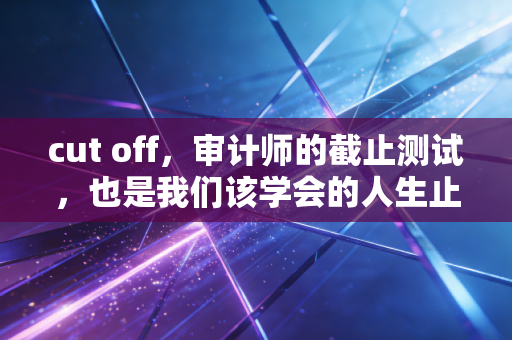 cut off,审计师的截止测试,也是我们该学会的人生止损