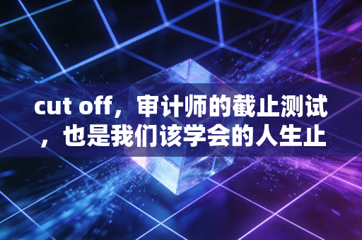 cut off，审计师的截止测试，也是我们该学会的人生止损