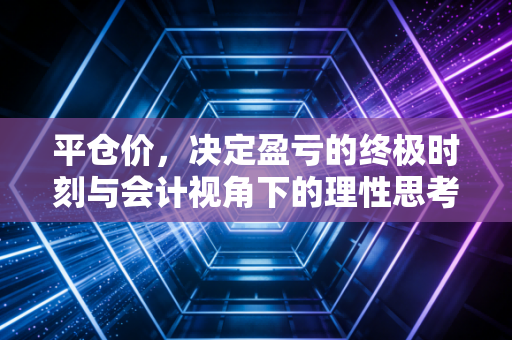 平仓价，决定盈亏的终极时刻与会计视角下的理性思考