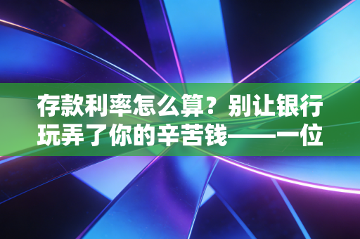 存款利率怎么算？别让银行玩弄了你的辛苦钱——一位注会师的深度拆解