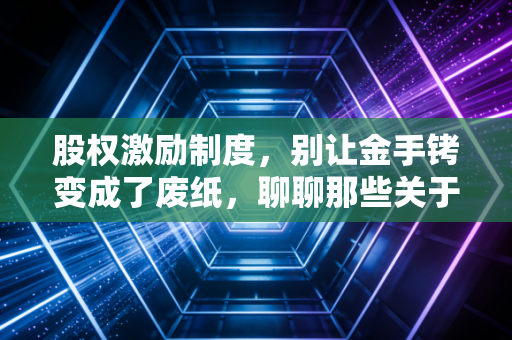 股权激励制度,别让金手铐变成了废纸,聊聊那些关于分蛋糕的爱恨情仇