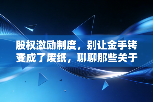 股权激励制度,别让金手铐变成了废纸,聊聊那些关于分蛋糕的爱恨情仇