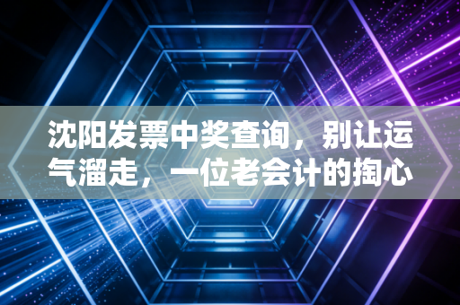 沈阳发票中奖查询,别让运气溜走,一位老会计的掏心窝子指南