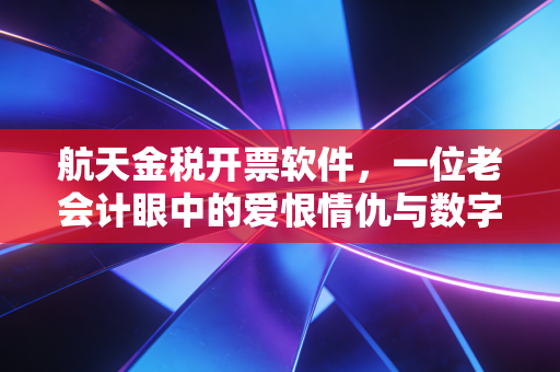航天金税开票软件，一位老会计眼中的爱恨情仇与数字化变迁