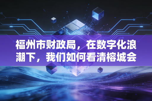 福州市财政局，在数字化浪潮下，我们如何看清榕城会计行业的变局与机遇