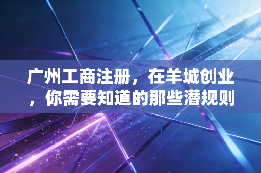 广州工商注册，在羊城创业，你需要知道的那些潜规则与真心话