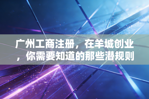 广州工商注册，在羊城创业，你需要知道的那些潜规则与真心话