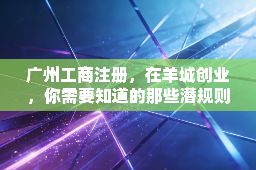广州工商注册，在羊城创业，你需要知道的那些潜规则与真心话