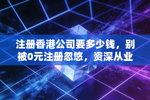 注册香港公司要多少钱，别被0元注册忽悠，资深从业者带你算清这笔账