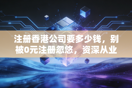 注册香港公司要多少钱，别被0元注册忽悠，资深从业者带你算清这笔账