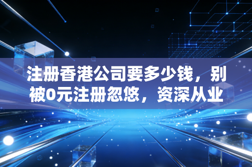 注册香港公司要多少钱，别被0元注册忽悠，资深从业者带你算清这笔账