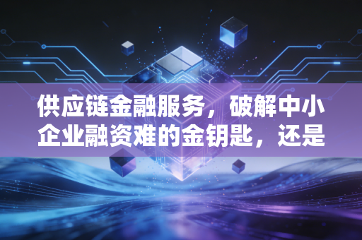 供应链金融服务，破解中小企业融资难的金钥匙，还是资本游戏的双刃剑？