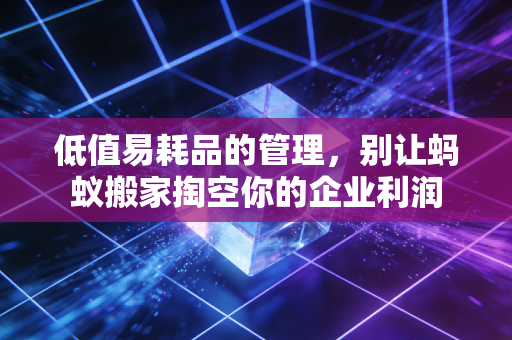 低值易耗品的管理,别让蚂蚁搬家掏空你的企业利润