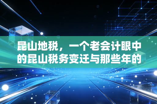 昆山地税,一个老会计眼中的昆山税务变迁与那些年的温情服务