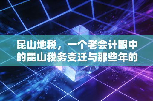 昆山地税,一个老会计眼中的昆山税务变迁与那些年的温情服务