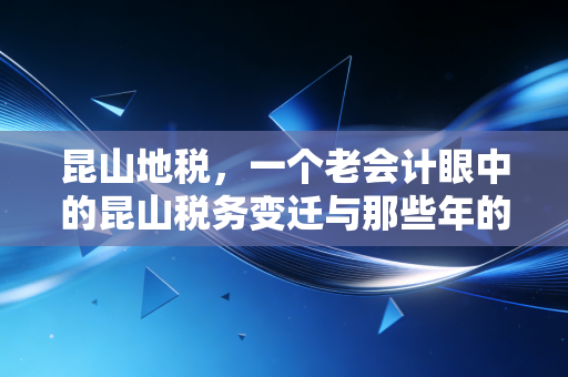 昆山地税，一个老会计眼中的昆山税务变迁与那些年的温情服务