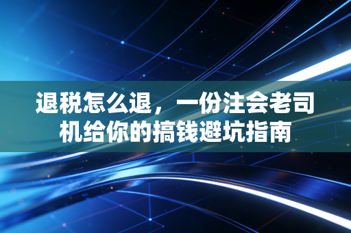 退税怎么退，一份注会老司机给你的搞钱避坑指南