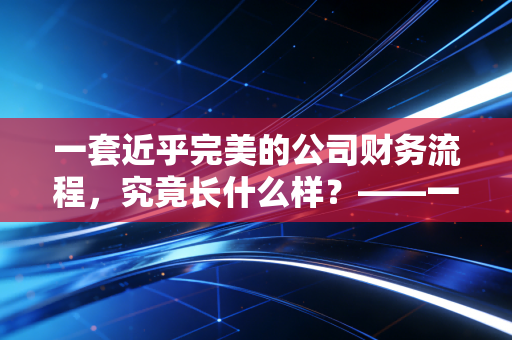 一套近乎完美的公司财务流程，究竟长什么样？——一位老CPA的肺腑之言