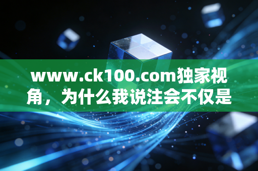 www.ck100.com独家视角,为什么我说注会不仅是一场考试,更是一次成年人的自我重塑?