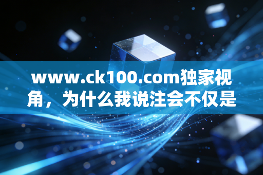 www.ck100.com独家视角,为什么我说注会不仅是一场考试,更是一次成年人的自我重塑?