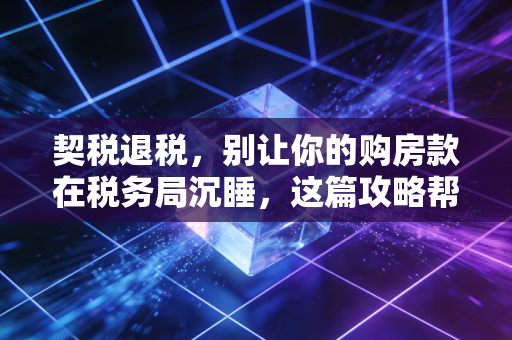 契税退税，别让你的购房款在税务局沉睡，这篇攻略帮你拿回真金白银
