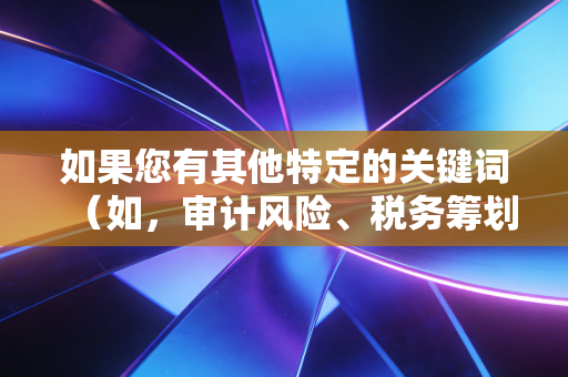 如果您有其他特定的关键词(如,审计风险、税务筹划、CPA考试经验、事务所晋升等),请随时告诉我,我会重新为您撰写