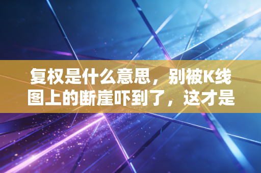 复权是什么意思，别被K线图上的断崖吓到了，这才是股价的真实模样