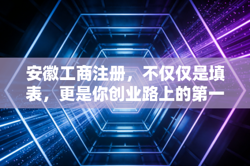 安徽工商注册，不仅仅是填表，更是你创业路上的第一道鬼门关