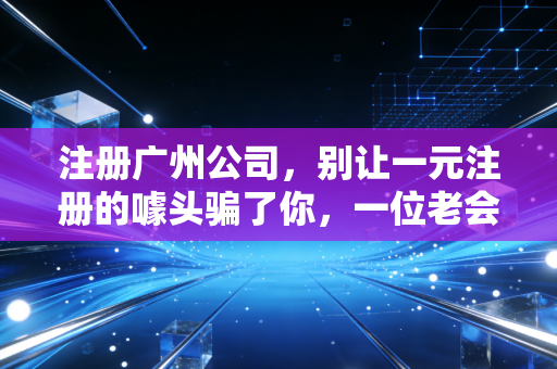 注册广州公司，别让一元注册的噱头骗了你，一位老会计的肺腑之言