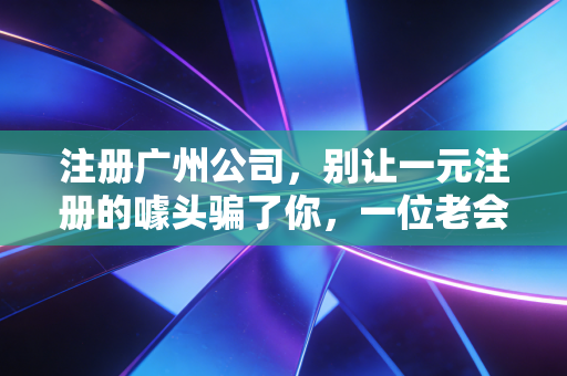 注册广州公司，别让一元注册的噱头骗了你，一位老会计的肺腑之言
