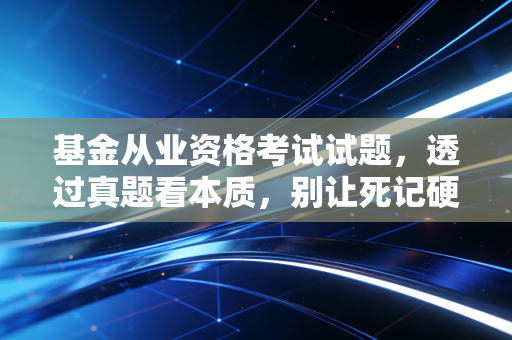 基金从业资格考试试题，透过真题看本质，别让死记硬背毁了你的金融路
