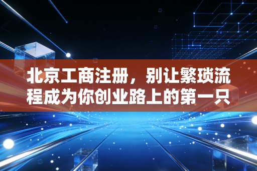 北京工商注册，别让繁琐流程成为你创业路上的第一只拦路虎