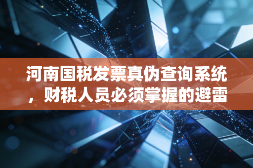 河南国税发票真伪查询系统,财税人员必须掌握的避雷神器