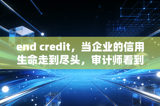 end credit，当企业的信用生命走到尽头，审计师看到的不仅是数字，更是人性的落幕