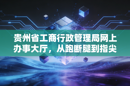 贵州省工商行政管理局网上办事大厅，从跑断腿到指尖办的数字化变革与实务指南