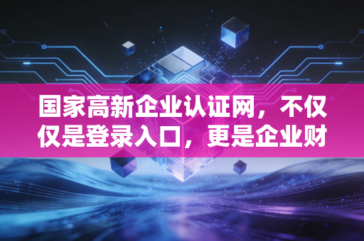 国家高新企业认证网，不仅仅是登录入口，更是企业财税合规的试金石