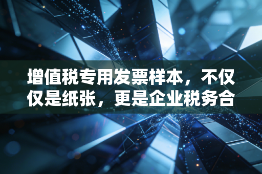 增值税专用发票样本,不仅仅是纸张,更是企业税务合规的生死状