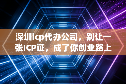 深圳icp代办公司,别让一张ICP证,成了你创业路上的拦路虎——一位注会眼中的合规与生存