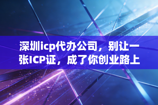 深圳icp代办公司，别让一张ICP证，成了你创业路上的拦路虎——一位注会眼中的合规与生存