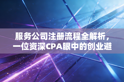 服务公司注册流程全解析,一位资深CPA眼中的创业避坑指南