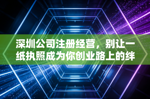深圳公司注册经营，别让一纸执照成为你创业路上的绊脚石