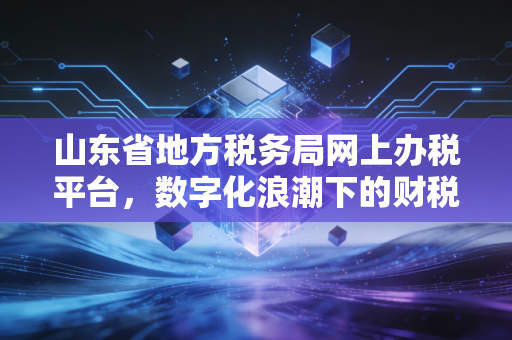 山东省地方税务局网上办税平台，数字化浪潮下的财税生存指南与行业思考