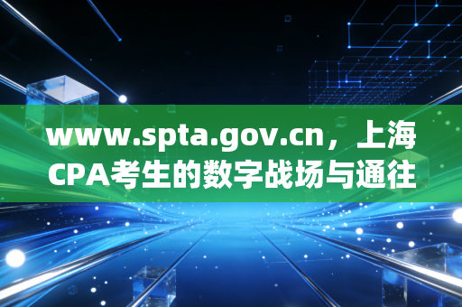 www.spta.gov.cn，上海CPA考生的数字战场与通往梦想的窄门