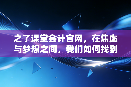之了课堂会计官网,在焦虑与梦想之间,我们如何找到CPA备考的通关密码?